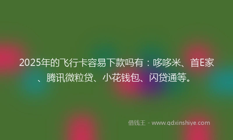 2025年的飞行卡容易下款吗有：哆哆米、首E家、腾讯微粒贷、小花钱包、闪贷通等。