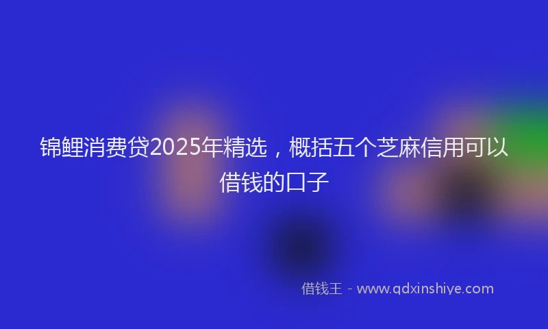 锦鲤消费贷2025年精选，概括五个芝麻信用可以借钱的口子