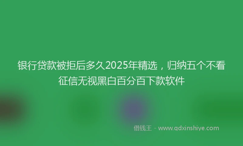 银行贷款被拒后多久2025年精选，归纳五个不看征信无视黑白百分百下款软件