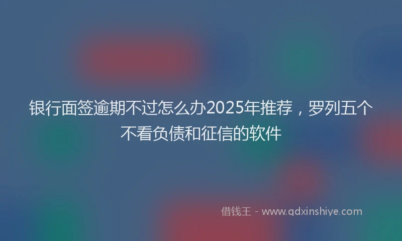 银行面签逾期不过怎么办2025年推荐，罗列五个不看负债和征信的软件