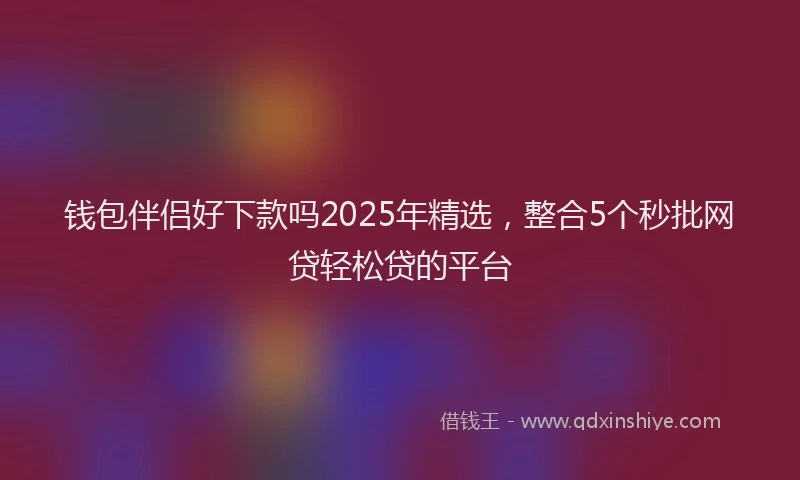 钱包伴侣好下款吗2025年精选，整合5个秒批网贷轻松贷的平台