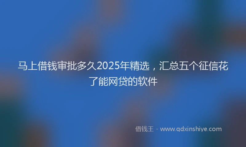 马上借钱审批多久2025年精选，汇总五个征信花了能网贷的软件