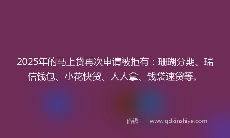 2025年的马上贷再次申请被拒有：珊瑚分期、瑞信钱包、小花快贷、人人拿、钱袋速贷等。
