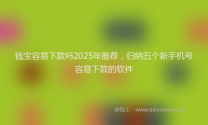 钱宝容易下款吗2025年推荐，归纳五个新手机号容易下款的软件