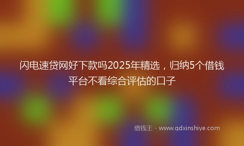 闪电速贷网好下款吗2025年精选，归纳5个借钱平台不看综合评估的口子