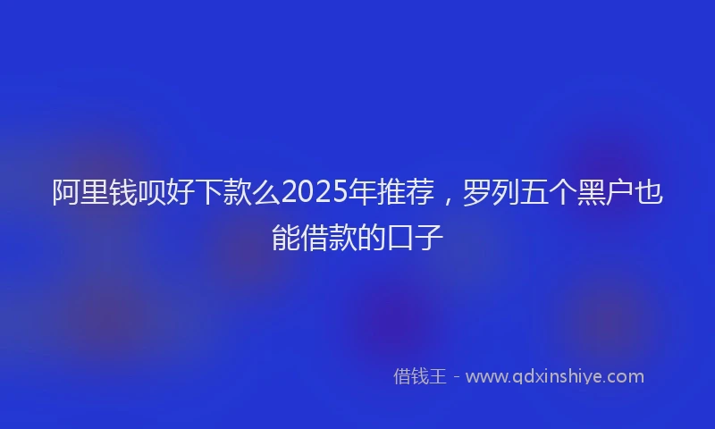 阿里钱呗好下款么2025年推荐，罗列五个黑户也能借款的口子