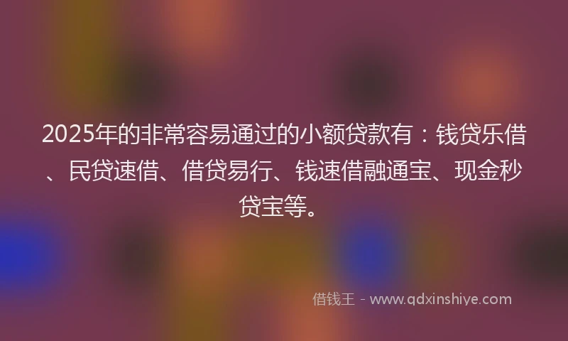 2025年的非常容易通过的小额贷款有：钱贷乐借、民贷速借、借贷易行、钱速借融通宝、现金秒贷宝等。