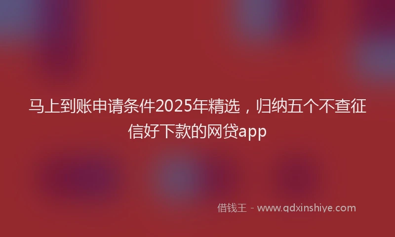 马上到账申请条件2025年精选，归纳五个不查征信好下款的网贷app