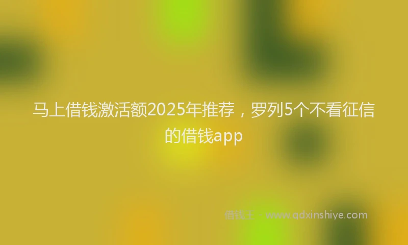 马上借钱激活额2025年推荐，罗列5个不看征信的借钱app