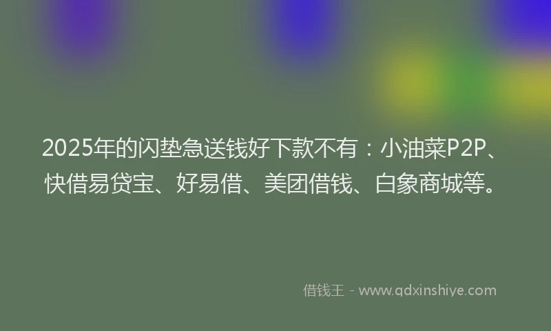 2025年的闪垫急送钱好下款不有：小油菜P2P、快借易贷宝、好易借、美团借钱、白象商城等。