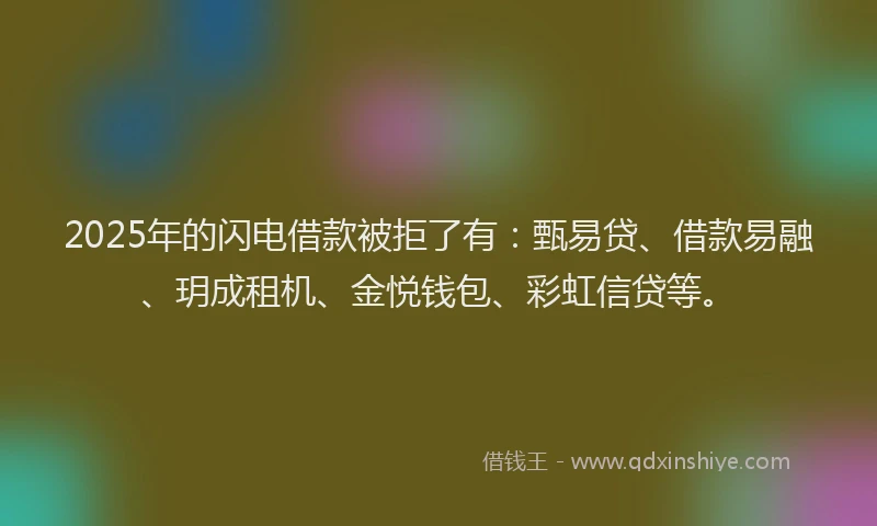 2025年的闪电借款被拒了有：甄易贷、借款易融、玥成租机、金悦钱包、彩虹信贷等。