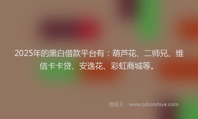 2025年的黑白借款平台有：葫芦花、二师兄、维信卡卡贷、安逸花、彩虹商城等。