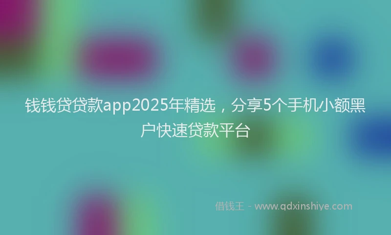钱钱贷贷款app2025年精选，分享5个手机小额黑户快速贷款平台
