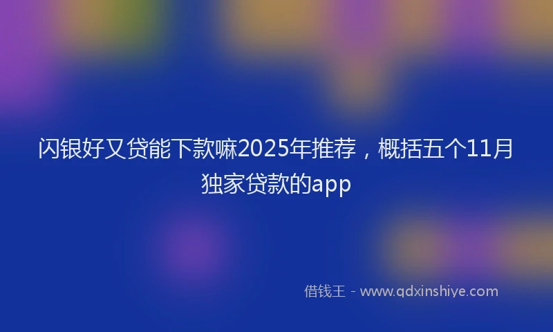 闪银好又贷能下款嘛2025年推荐，概括五个11月独家贷款的app