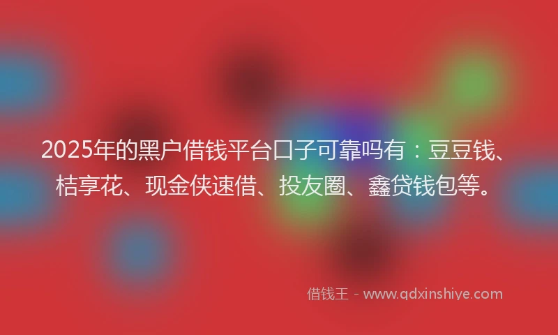 2025年的黑户借钱平台口子可靠吗有：豆豆钱、桔享花、现金侠速借、投友圈、鑫贷钱包等。