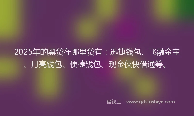 2025年的黑贷在哪里贷有：迅捷钱包、飞融金宝、月亮钱包、便捷钱包、现金侠快借通等。