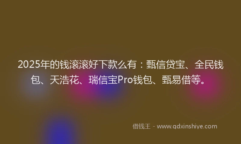 2025年的钱滚滚好下款么有：甄信贷宝、全民钱包、天浩花、瑞信宝Pro钱包、甄易借等。