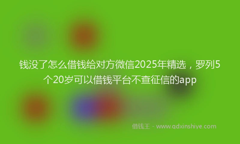 钱没了怎么借钱给对方微信2025年精选，罗列5个20岁可以借钱平台不查征信的app