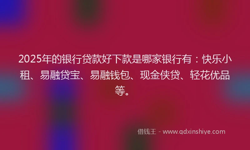 2025年的银行贷款好下款是哪家银行有：快乐小租、易融贷宝、易融钱包、现金侠贷、轻花优品等。