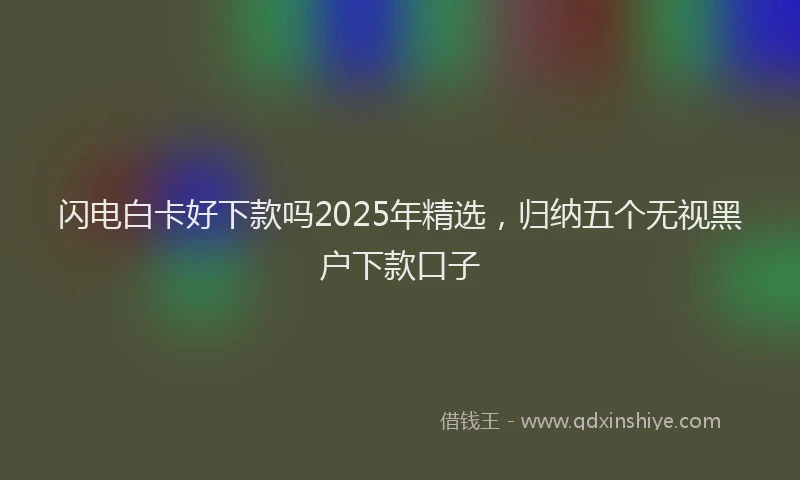 闪电白卡好下款吗2025年精选，归纳五个无视黑户下款口子