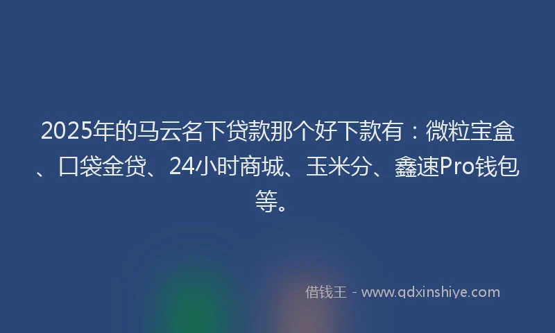 2025年的马云名下贷款那个好下款有：微粒宝盒、口袋金贷、24小时商城、玉米分、鑫速Pro钱包等。