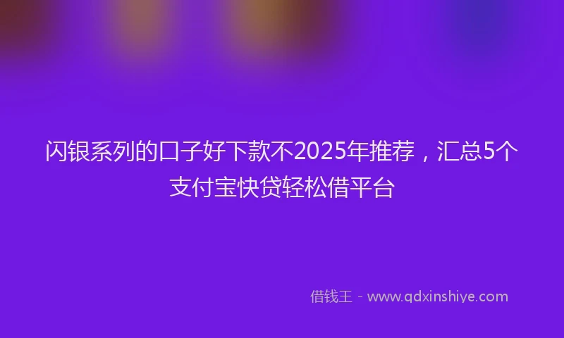 闪银系列的口子好下款不2025年推荐，汇总5个支付宝快贷轻松借平台