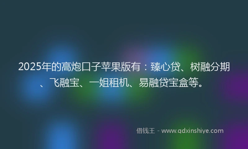 2025年的高炮口子苹果版有：臻心贷、树融分期、飞融宝、一姐租机、易融贷宝盒等。