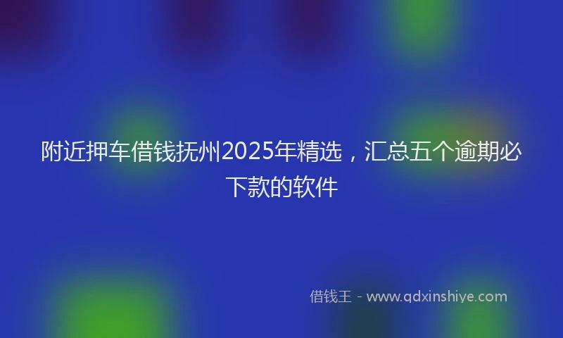 附近押车借钱抚州2025年精选，汇总五个逾期必下款的软件