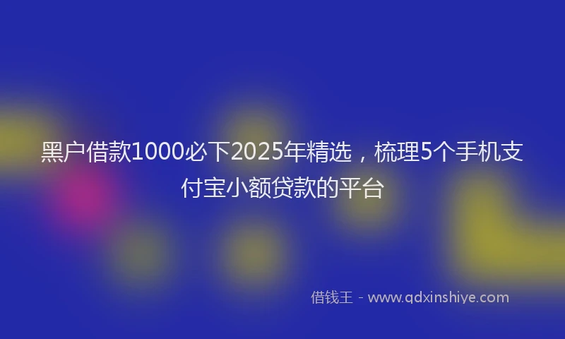 黑户借款1000必下2025年精选，梳理5个手机支付宝小额贷款的平台