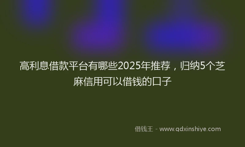 高利息借款平台有哪些2025年推荐，归纳5个芝麻信用可以借钱的口子
