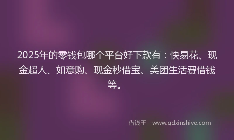 2025年的零钱包哪个平台好下款有：快易花、现金超人、如意购、现金秒借宝、美团生活费借钱等。