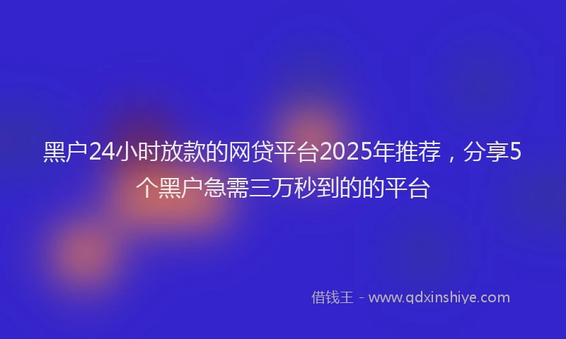 黑户24小时放款的网贷平台2025年推荐，分享5个黑户急需三万秒到的的平台