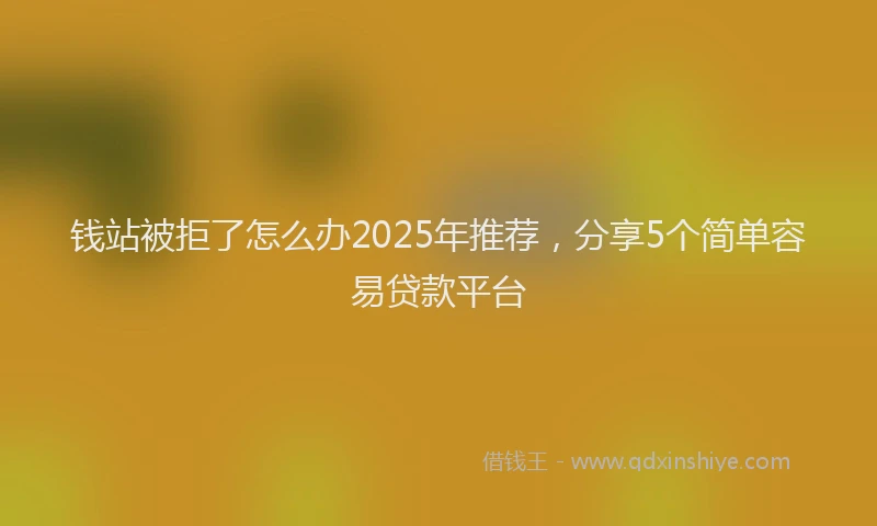 钱站被拒了怎么办2025年推荐，分享5个简单容易贷款平台