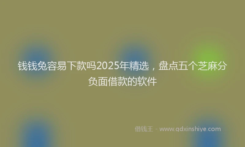 钱钱兔容易下款吗2025年精选，盘点五个芝麻分负面借款的软件