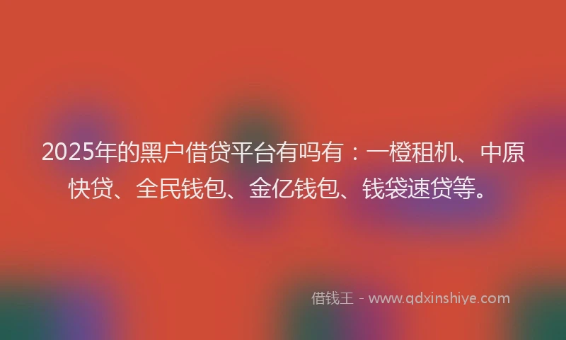 2025年的黑户借贷平台有吗有：一橙租机、中原快贷、全民钱包、金亿钱包、钱袋速贷等。