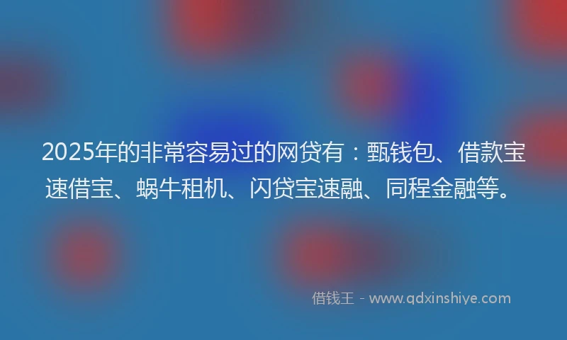 2025年的非常容易过的网贷有：甄钱包、借款宝速借宝、蜗牛租机、闪贷宝速融、同程金融等。