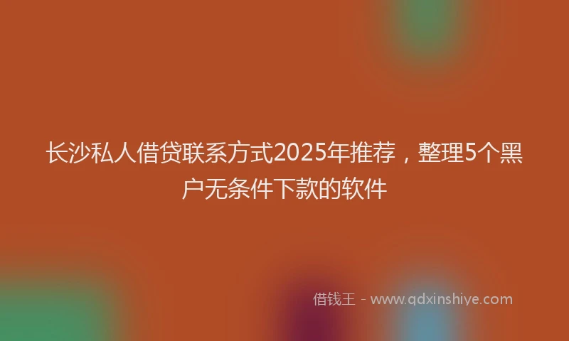长沙私人借贷联系方式2025年推荐，整理5个黑户无条件下款的软件