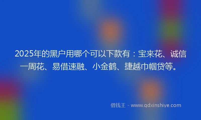 2025年的黑户用哪个可以下款有：宝来花、诚信一周花、易借速融、小金鹤、捷越巾帼贷等。