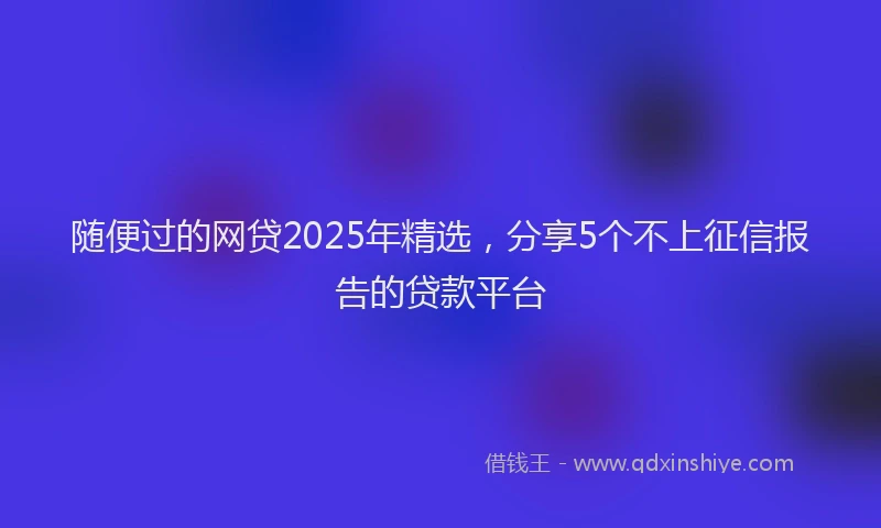 随便过的网贷2025年精选，分享5个不上征信报告的贷款平台