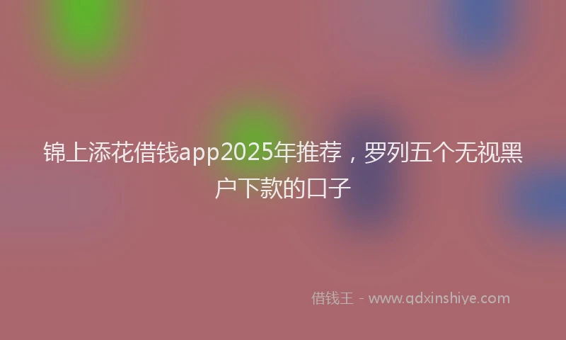 锦上添花借钱app2025年推荐，罗列五个无视黑户下款的口子