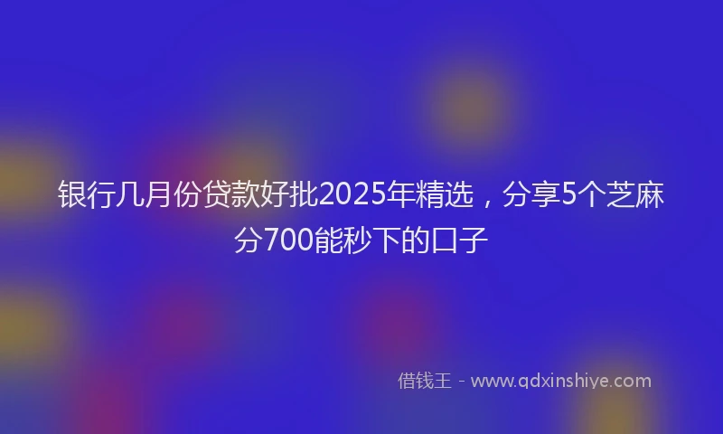 银行几月份贷款好批2025年精选，分享5个芝麻分700能秒下的口子