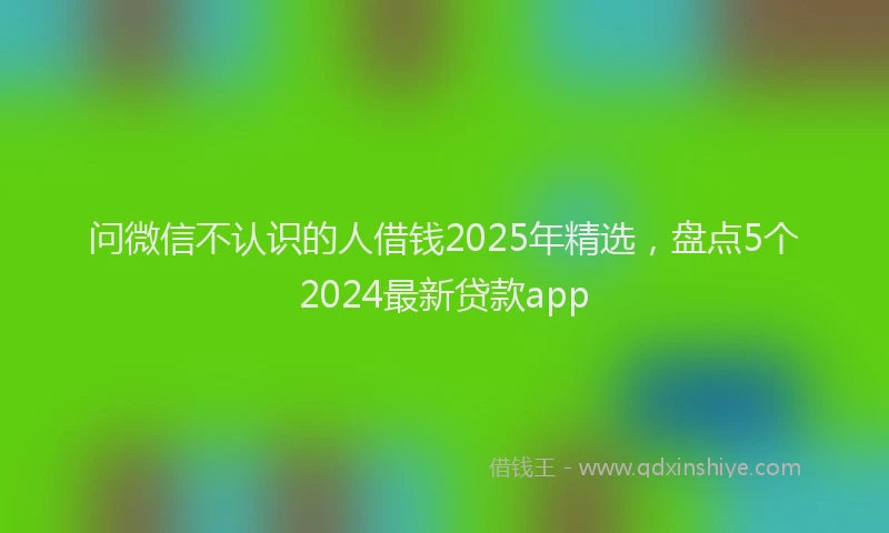 问微信不认识的人借钱2025年精选，盘点5个2024最新贷款app