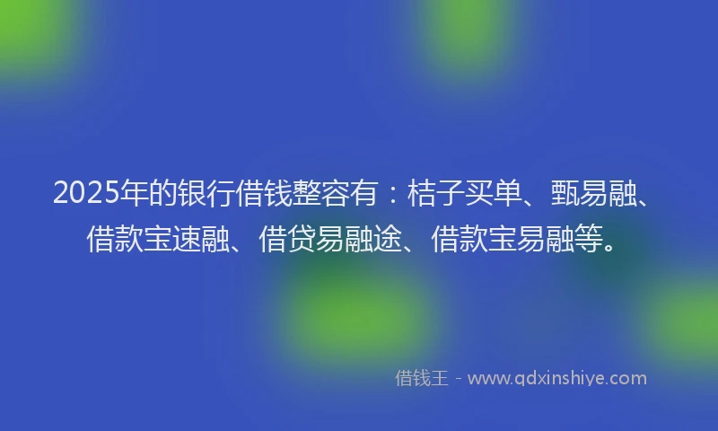 2025年的银行借钱整容有：桔子买单、甄易融、借款宝速融、借贷易融途、借款宝易融等。