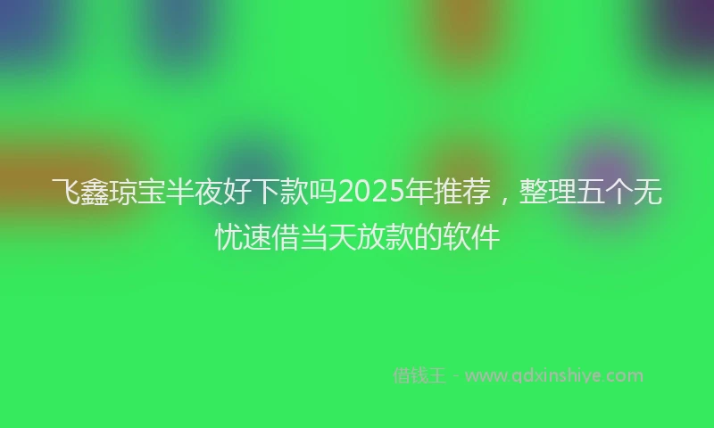 飞鑫琼宝半夜好下款吗2025年推荐，整理五个无忧速借当天放款的软件