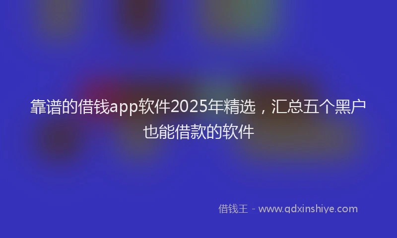 靠谱的借钱app软件2025年精选，汇总五个黑户也能借款的软件