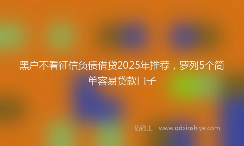 黑户不看征信负债借贷2025年推荐，罗列5个简单容易贷款口子