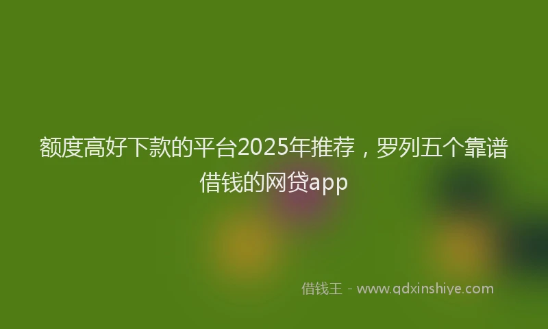 额度高好下款的平台2025年推荐，罗列五个靠谱借钱的网贷app
