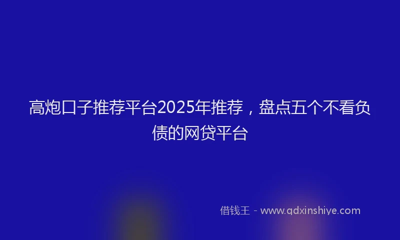 高炮口子推荐平台2025年推荐，盘点五个不看负债的网贷平台