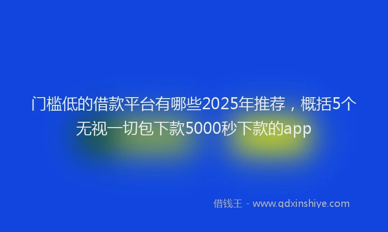 门槛低的借款平台有哪些2025年推荐，概括5个无视一切包下款5000秒下款的app