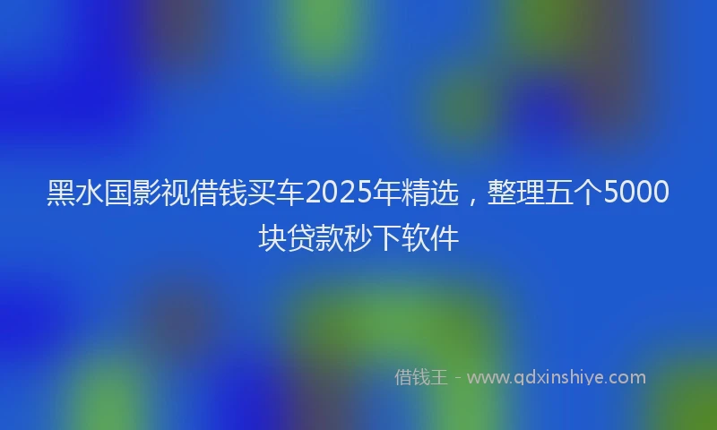 黑水国影视借钱买车2025年精选，整理五个5000块贷款秒下软件
